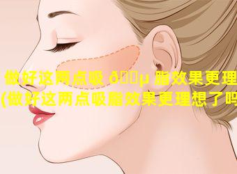 做好这两点吸 🐵 脂效果更理想(做好这两点吸脂效果更理想了吗)